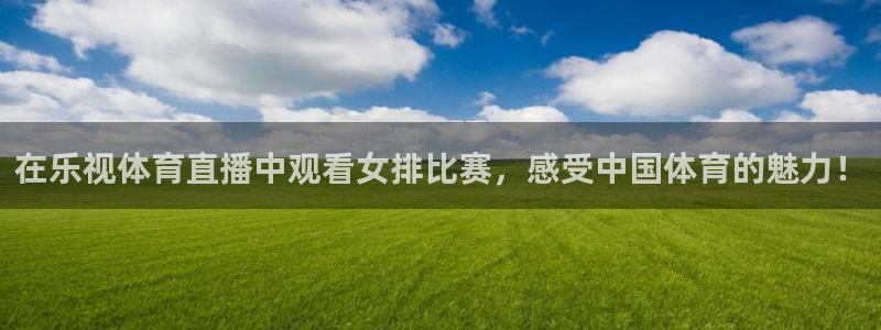 在乐视体育直播中观看女排比赛，感受中国体育的魅力！