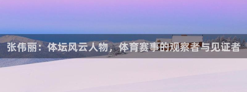 张伟丽：体坛风云人物，体育赛事的观察者与见证者