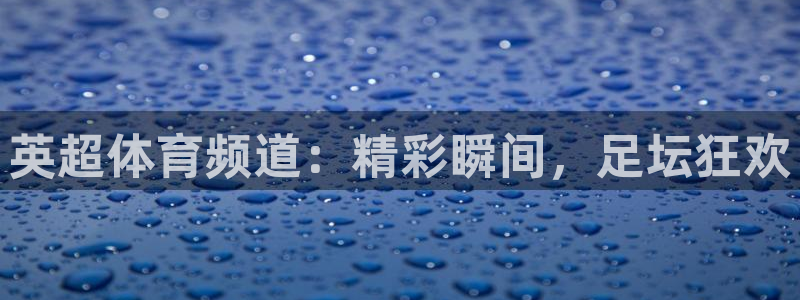 英超体育频道：精彩瞬间，足坛狂欢