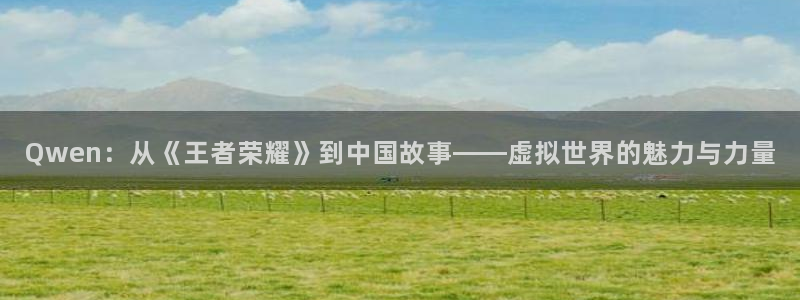 Qwen：从《王者荣耀》到中国故事——虚拟世界的魅力与力量