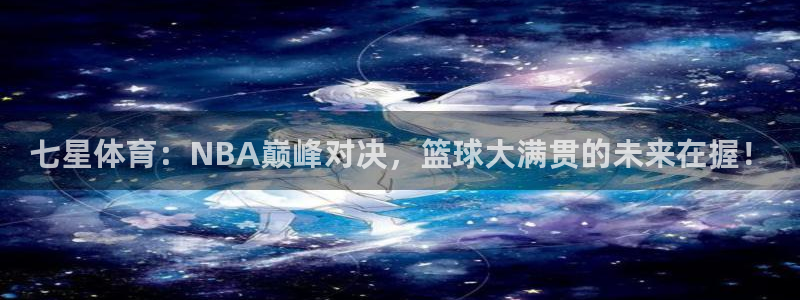 七星体育：NBA巅峰对决，篮球大满贯的未来在握！